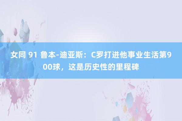 女同 91 鲁本-迪亚斯：C罗打进他事业生活第900球，这是历史性的里程碑