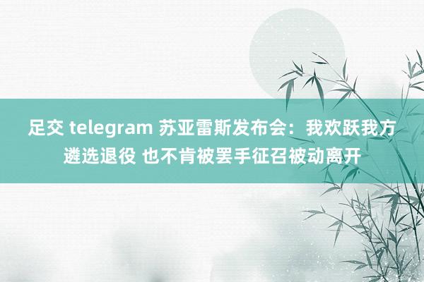 足交 telegram 苏亚雷斯发布会：我欢跃我方遴选退役 也不肯被罢手征召被动离开
