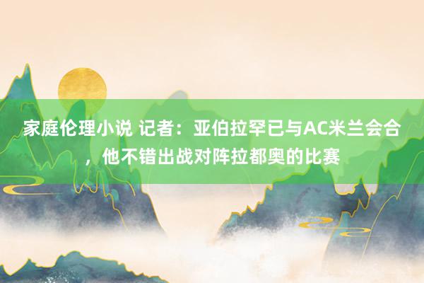 家庭伦理小说 记者：亚伯拉罕已与AC米兰会合，他不错出战对阵拉都奥的比赛