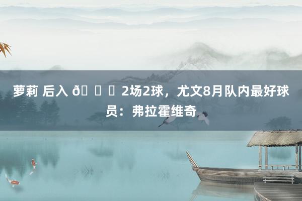 萝莉 后入 👏2场2球，尤文8月队内最好球员：弗拉霍维奇