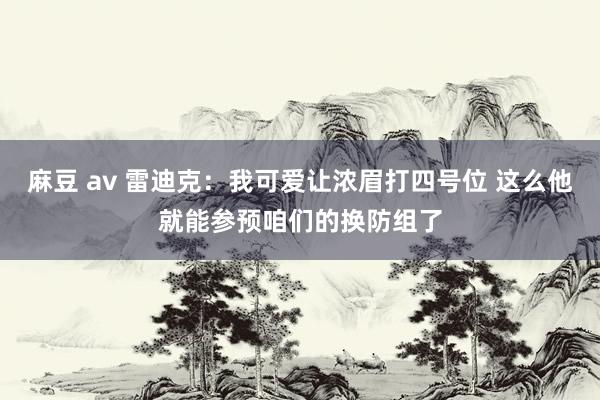 麻豆 av 雷迪克：我可爱让浓眉打四号位 这么他就能参预咱们的换防组了