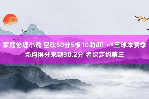 家庭伦理小说 空砍50分5板10助🫥三球本赛季场均得分来到30.2分 名次定约第三
