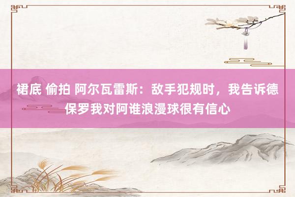 裙底 偷拍 阿尔瓦雷斯：敌手犯规时，我告诉德保罗我对阿谁浪漫球很有信心
