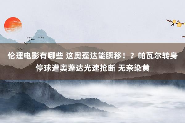 伦理电影有哪些 这奥蓬达能瞬移！？帕瓦尔转身停球遭奥蓬达光速抢断 无奈染黄