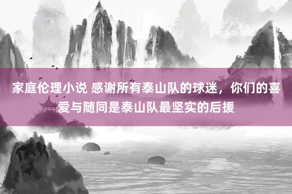 家庭伦理小说 感谢所有泰山队的球迷，你们的喜爱与随同是泰山队最坚实的后援