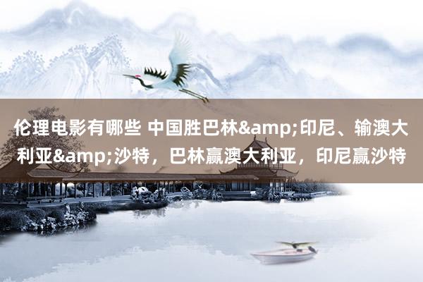 伦理电影有哪些 中国胜巴林&印尼、输澳大利亚&沙特，巴林赢澳大利亚，印尼赢沙特