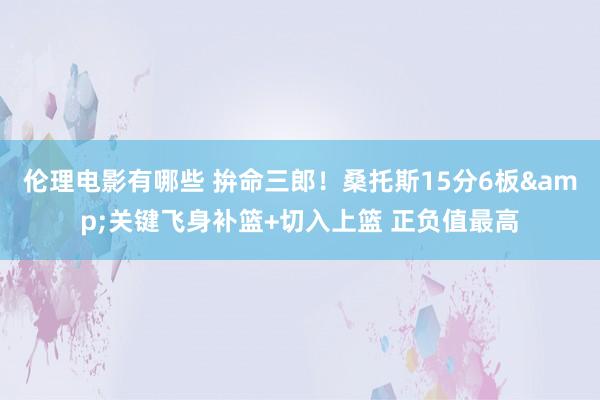 伦理电影有哪些 拚命三郎！桑托斯15分6板&关键飞身补篮+切入上篮 正负值最高