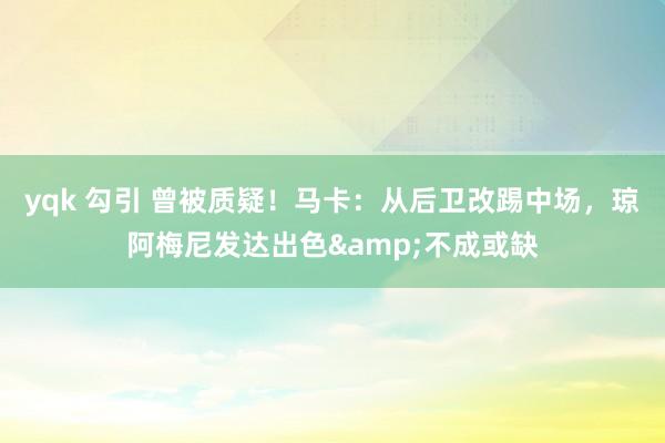 yqk 勾引 曾被质疑！马卡：从后卫改踢中场，琼阿梅尼发达出色&不成或缺