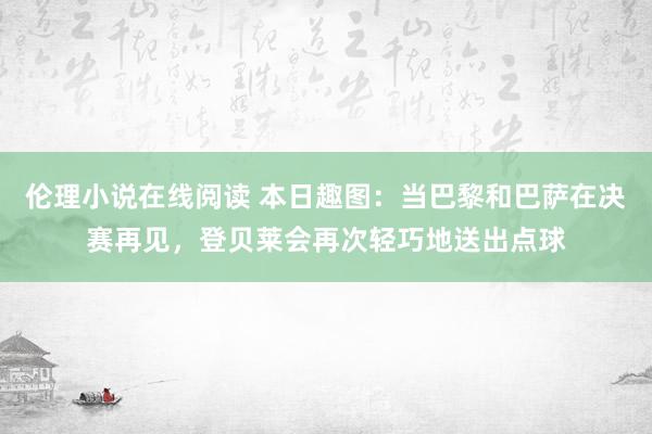 伦理小说在线阅读 本日趣图：当巴黎和巴萨在决赛再见，登贝莱会再次轻巧地送出点球