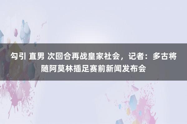 勾引 直男 次回合再战皇家社会，记者：多古将随阿莫林插足赛前新闻发布会