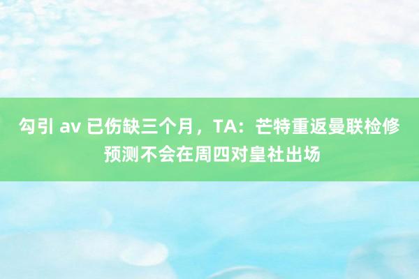 勾引 av 已伤缺三个月，TA：芒特重返曼联检修 预测不会在周四对皇社出场