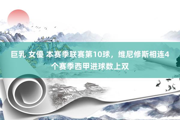 巨乳 女優 本赛季联赛第10球，维尼修斯相连4个赛季西甲进球数上双