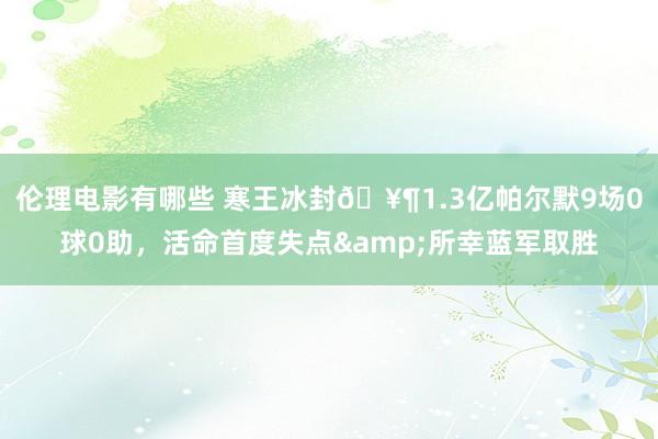 伦理电影有哪些 寒王冰封🥶1.3亿帕尔默9场0球0助，活命首度失点&所幸蓝军取胜