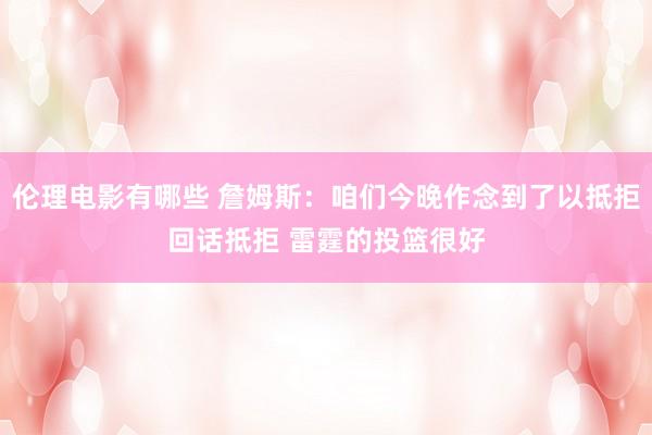 伦理电影有哪些 詹姆斯：咱们今晚作念到了以抵拒回话抵拒 雷霆的投篮很好