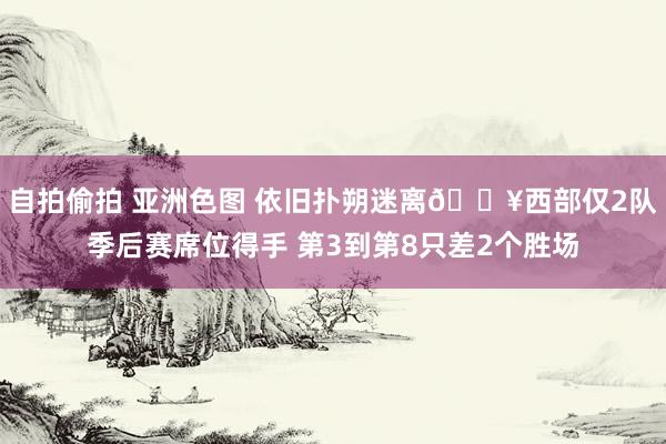 自拍偷拍 亚洲色图 依旧扑朔迷离🔥西部仅2队季后赛席位得手 第3到第8只差2个胜场