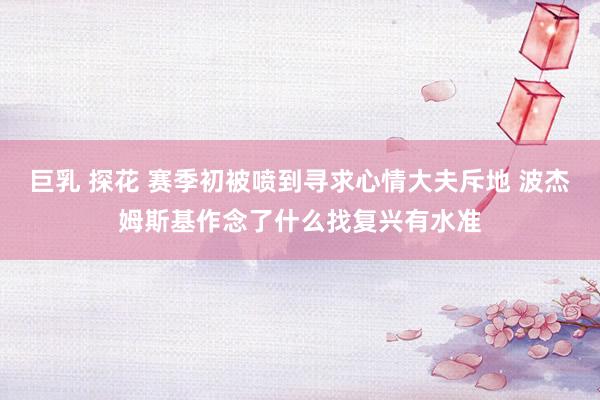 巨乳 探花 赛季初被喷到寻求心情大夫斥地 波杰姆斯基作念了什么找复兴有水准