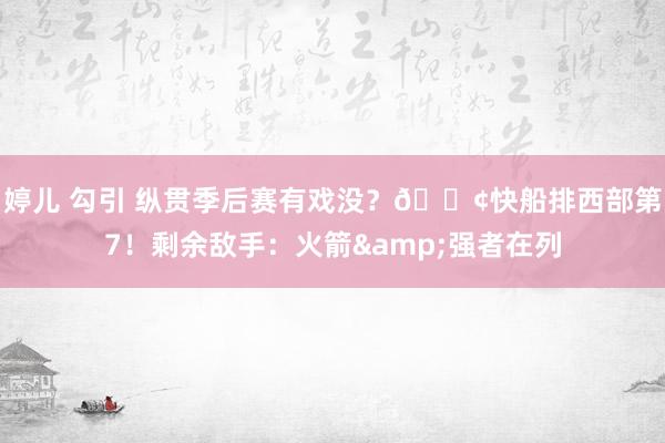 婷儿 勾引 纵贯季后赛有戏没？🚢快船排西部第7！剩余敌手：火箭&强者在列