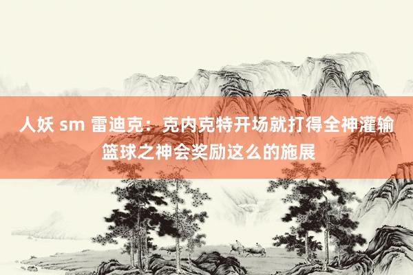 人妖 sm 雷迪克：克内克特开场就打得全神灌输 篮球之神会奖励这么的施展