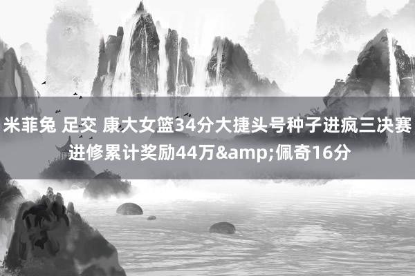 米菲兔 足交 康大女篮34分大捷头号种子进疯三决赛 进修累计奖励44万&佩奇16分