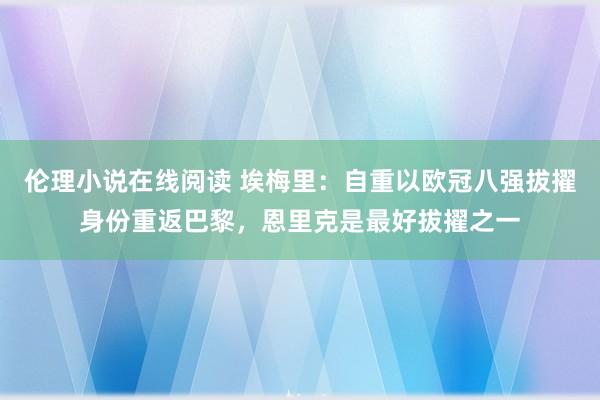伦理小说在线阅读 埃梅里：自重以欧冠八强拔擢身份重返巴黎，恩里克是最好拔擢之一