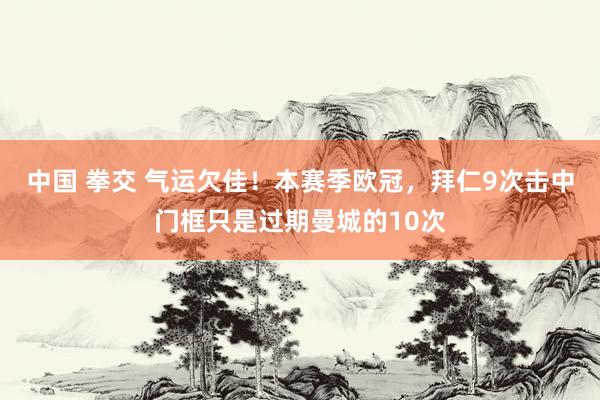 中国 拳交 气运欠佳！本赛季欧冠，拜仁9次击中门框只是过期曼城的10次