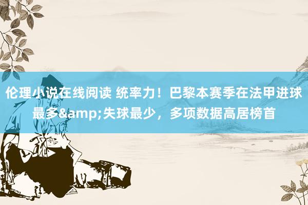 伦理小说在线阅读 统率力！巴黎本赛季在法甲进球最多&失球最少，多项数据高居榜首