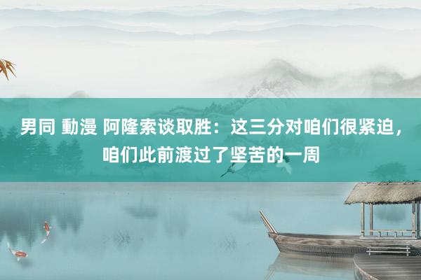 男同 動漫 阿隆索谈取胜：这三分对咱们很紧迫，咱们此前渡过了坚苦的一周